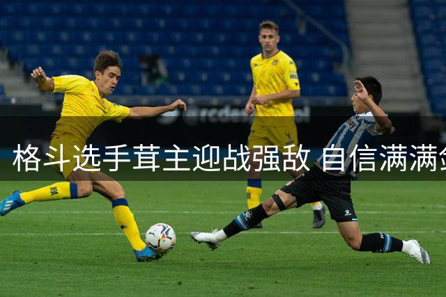 格斗选手茸主迎战强敌 自信满满剑指胜利